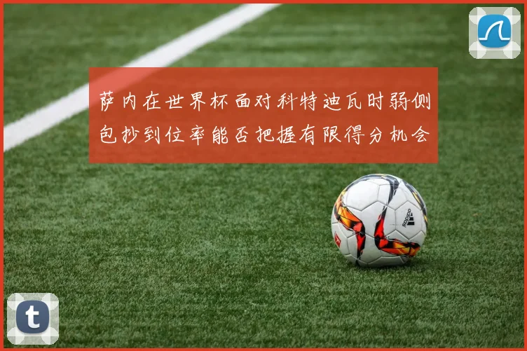 萨内在世界杯面对科特迪瓦时弱侧包抄到位率能否把握有限得分机会