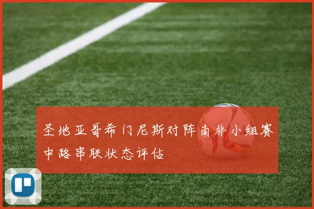 圣地亚哥希门尼斯对阵南非小组赛中路串联状态评估