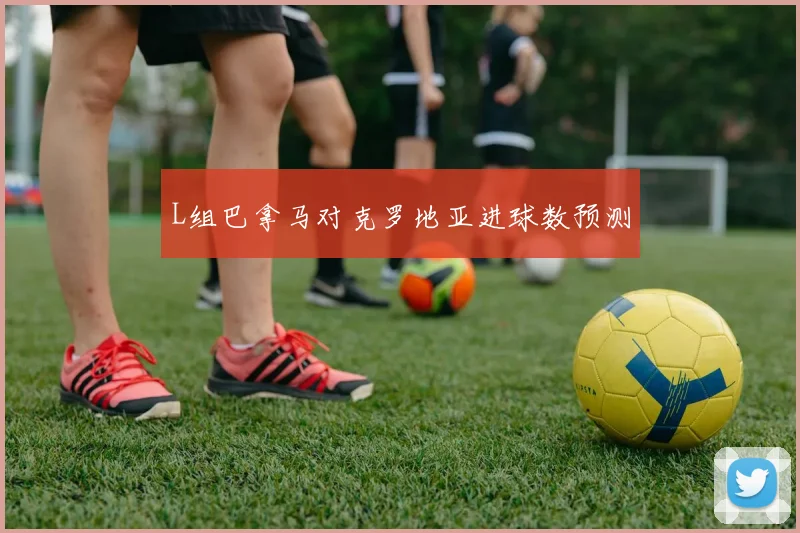 L组巴拿马对克罗地亚进球数预测