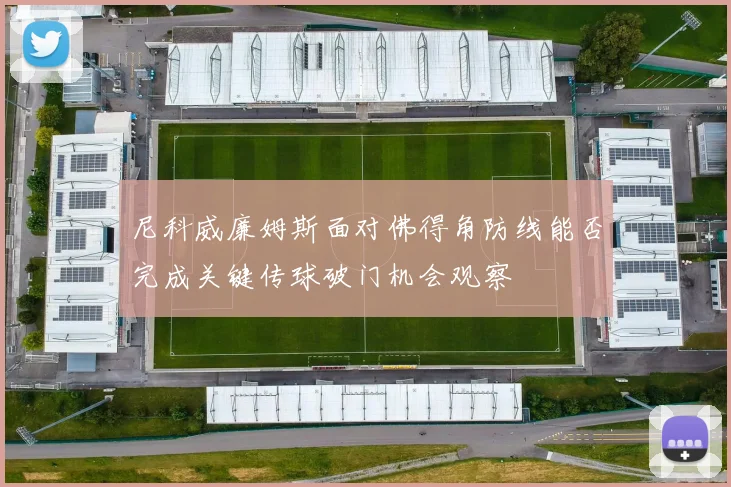 尼科威廉姆斯面对佛得角防线能否完成关键传球破门机会观察